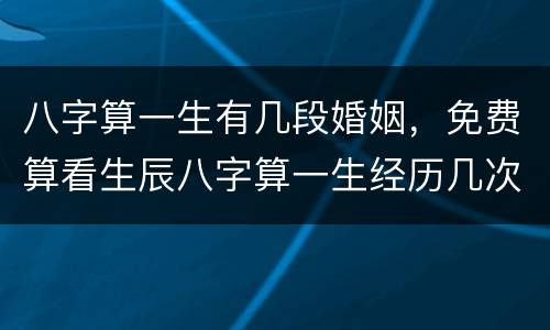 八字算一生有几段婚姻，免费算看生辰八字算一生经历几次婚姻