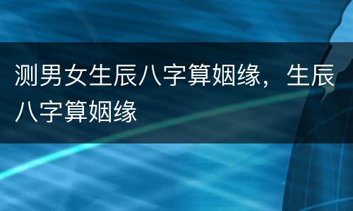 测男女生辰八字算姻缘，生辰八字算姻缘