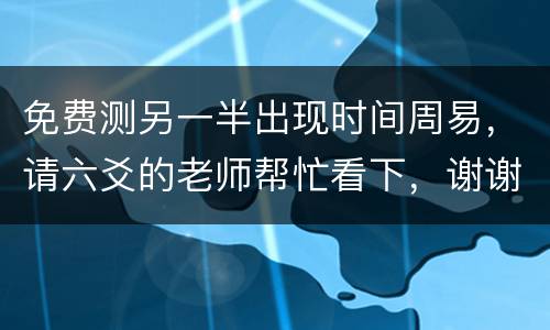 免费测另一半出现时间周易，请六爻的老师帮忙看下，谢谢。另一半出现的时间