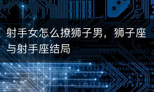 射手女怎么撩狮子男，狮子座与射手座结局