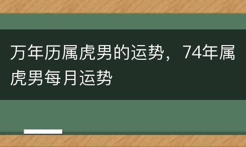 万年历属虎男的运势，74年属虎男每月运势
