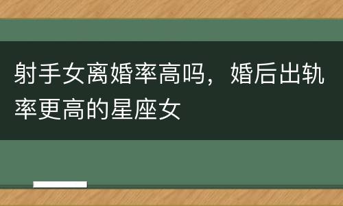 射手女离婚率高吗，婚后出轨率更高的星座女