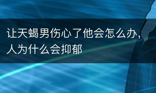让天蝎男伤心了他会怎么办，人为什么会抑郁