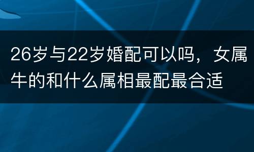 26岁与22岁婚配可以吗，女属牛的和什么属相最配最合适