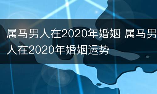 属马男人在2020年婚姻 属马男人在2020年婚姻运势