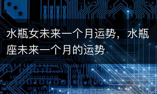 水瓶女未来一个月运势，水瓶座未来一个月的运势