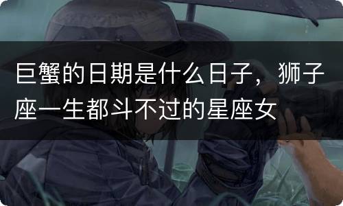 巨蟹的日期是什么日子，狮子座一生都斗不过的星座女