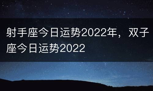 射手座今日运势2022年，双子座今日运势2022