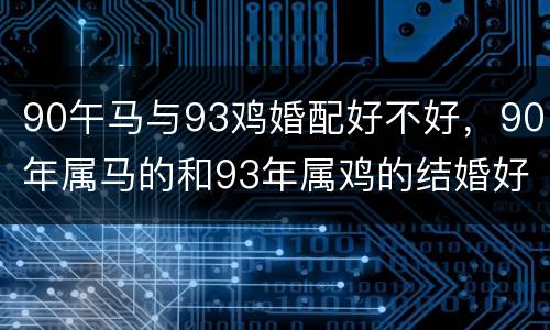 90午马与93鸡婚配好不好，90年属马的和93年属鸡的结婚好吗