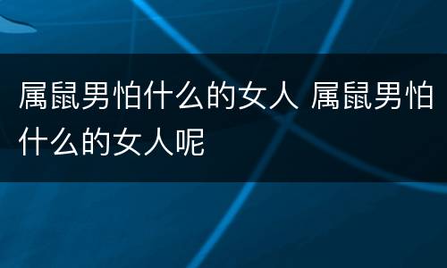 属鼠男怕什么的女人 属鼠男怕什么的女人呢