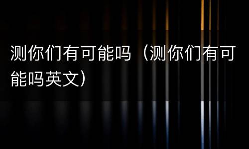 测你们有可能吗（测你们有可能吗英文）