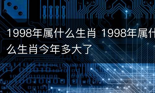 1998年属什么生肖 1998年属什么生肖今年多大了