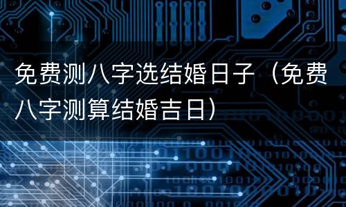 免费测八字选结婚日子（免费八字测算结婚吉日）