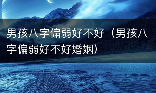 男孩八字偏弱好不好（男孩八字偏弱好不好婚姻）