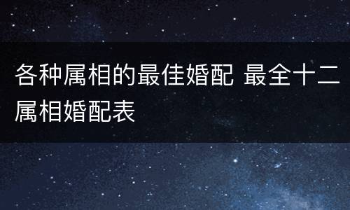 各种属相的最佳婚配 最全十二属相婚配表