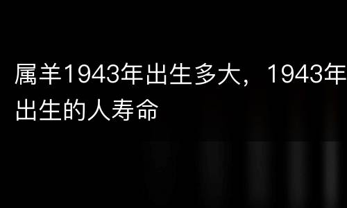 属羊1943年出生多大，1943年出生的人寿命