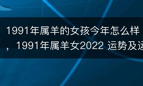 1991年属羊的女孩今年怎么样，1991年属羊女2022 运势及运程