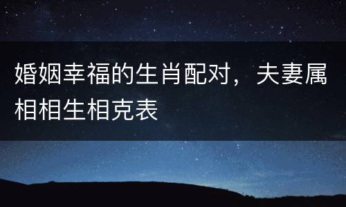 婚姻幸福的生肖配对，夫妻属相相生相克表