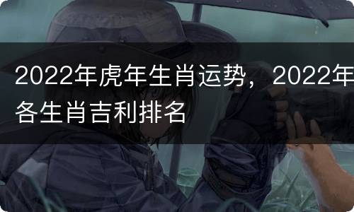2022年虎年生肖运势，2022年各生肖吉利排名