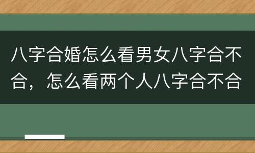 八字合婚怎么看男女八字合不合，怎么看两个人八字合不合
