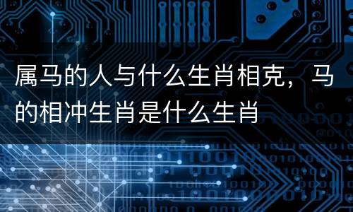 属马的人与什么生肖相克，马的相冲生肖是什么生肖