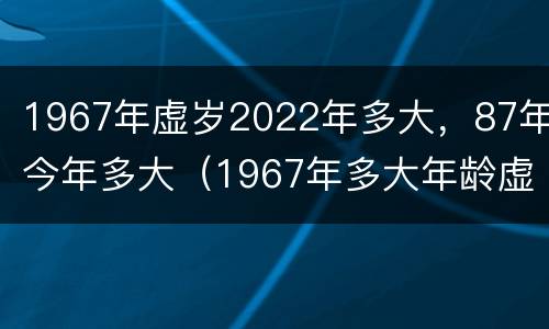 1967年虚岁2022年多大，87年今年多大（1967年多大年龄虚岁）