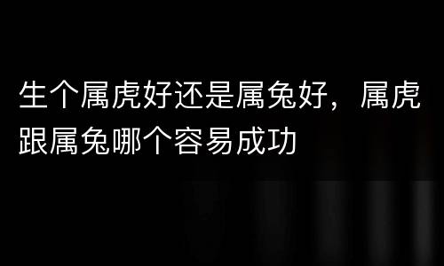 生个属虎好还是属兔好，属虎跟属兔哪个容易成功