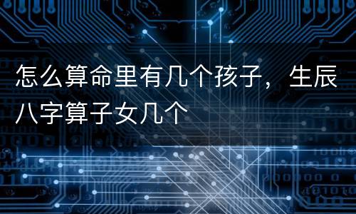 怎么算命里有几个孩子，生辰八字算子女几个