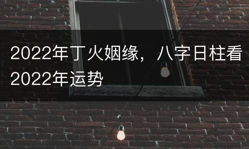 2022年丁火姻缘，八字日柱看2022年运势