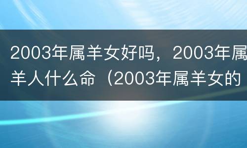 2003年属羊女好吗，2003年属羊人什么命（2003年属羊女的是什么命运）