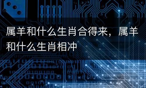 属羊和什么生肖合得来，属羊和什么生肖相冲