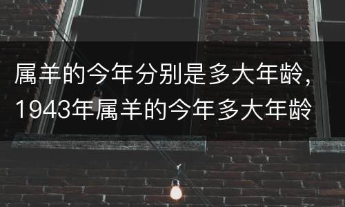 属羊的今年分别是多大年龄，1943年属羊的今年多大年龄