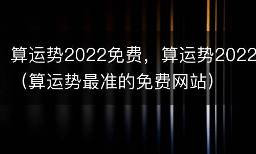 算运势2022免费，算运势2022（算运势最准的免费网站）