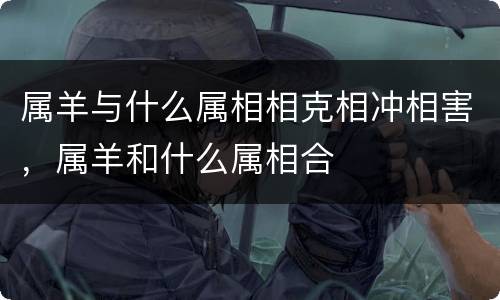 属羊与什么属相相克相冲相害，属羊和什么属相合