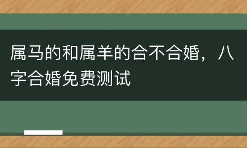 属马的和属羊的合不合婚，八字合婚免费测试
