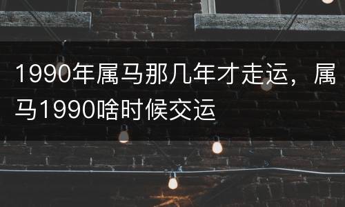 1990年属马那几年才走运，属马1990啥时候交运
