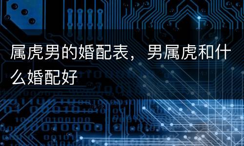 属虎男的婚配表，男属虎和什么婚配好