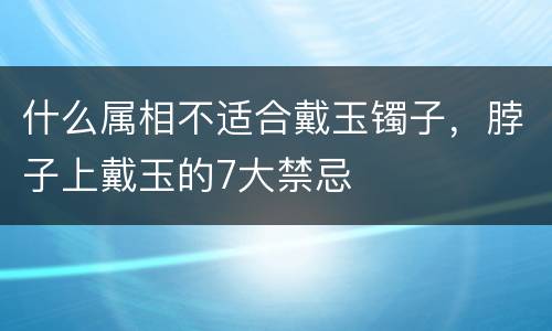 什么属相不适合戴玉镯子，脖子上戴玉的7大禁忌