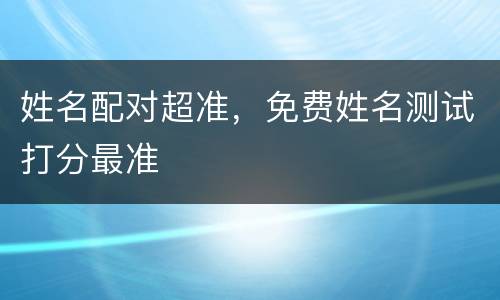 姓名配对超准，免费姓名测试打分最准