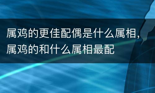 属鸡的更佳配偶是什么属相，属鸡的和什么属相最配