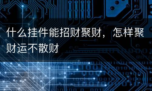 什么挂件能招财聚财，怎样聚财运不散财