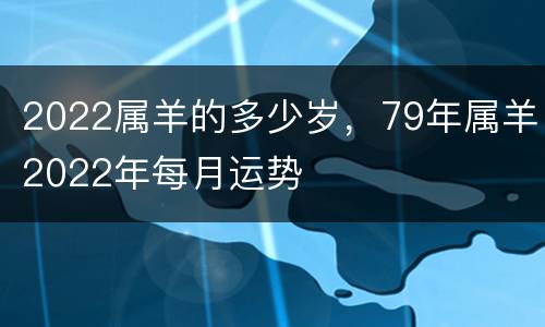 2022属羊的多少岁，79年属羊2022年每月运势
