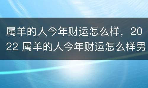 属羊的人今年财运怎么样，2022 属羊的人今年财运怎么样男