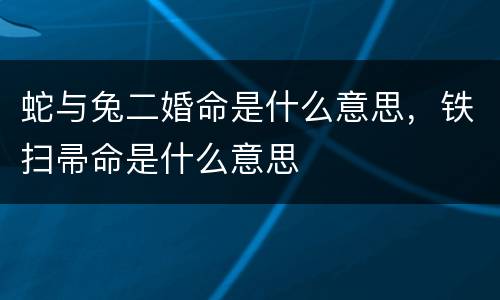 蛇与兔二婚命是什么意思，铁扫帚命是什么意思