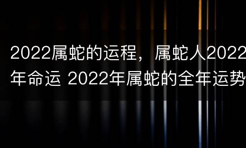 2022属蛇的运程，属蛇人2022年命运 2022年属蛇的全年运势