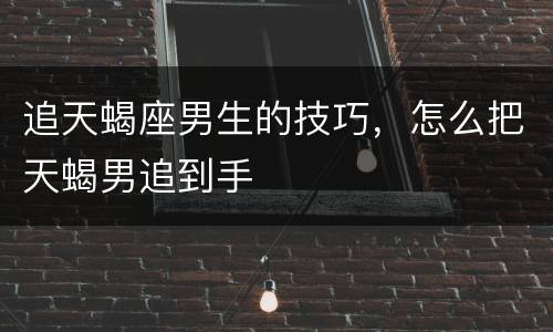 追天蝎座男生的技巧，怎么把天蝎男追到手