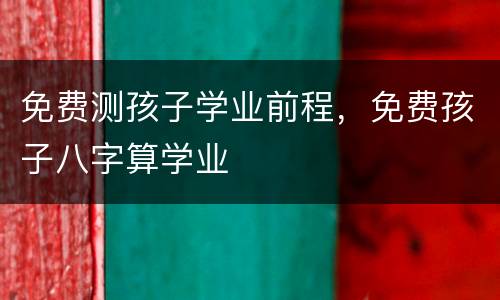 免费测孩子学业前程，免费孩子八字算学业