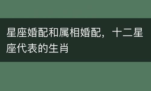 星座婚配和属相婚配，十二星座代表的生肖