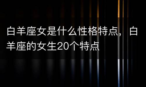 白羊座女是什么性格特点，白羊座的女生20个特点