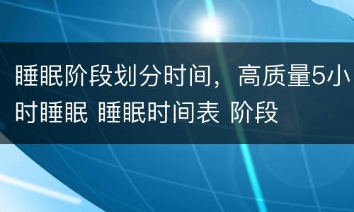 睡眠阶段划分时间，高质量5小时睡眠 睡眠时间表 阶段